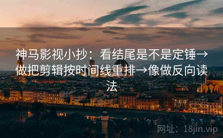 神马影视小抄:看结尾是不是定锤→做把剪辑按时间线重排→像做反向读法 神马影视小抄:看结尾是不是定锤→做把剪辑按时间线重排→像做反向读法