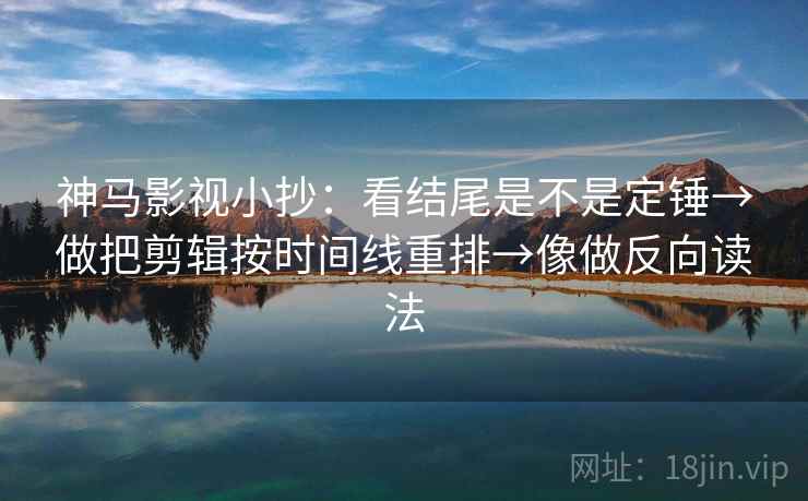 神马影视小抄:看结尾是不是定锤→做把剪辑按时间线重排→像做反向读法 神马影视小抄:看结尾是不是定锤→做把剪辑按时间线重排→像做反向读法