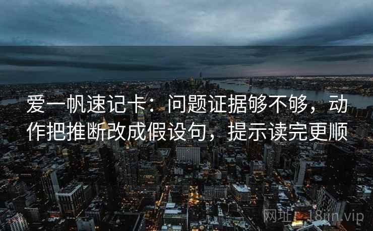 爱一帆速记卡:问题证据够不够,动作把推断改成假设句,提示读完更顺 爱一帆速记卡:问题证据够不够,动作把推断改成假设句,提示读完更顺