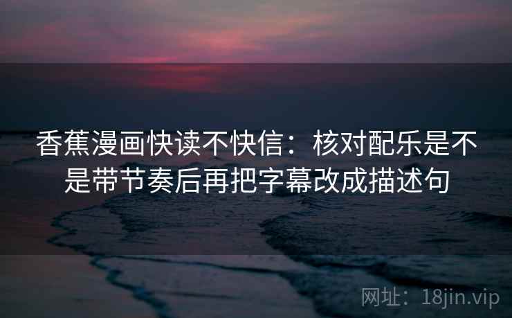 香蕉漫画快读不快信:核对配乐是不是带节奏后再把字幕改成描述句 香蕉漫画快读不快信:核对配乐是不是带节奏后再把字幕改成描述句