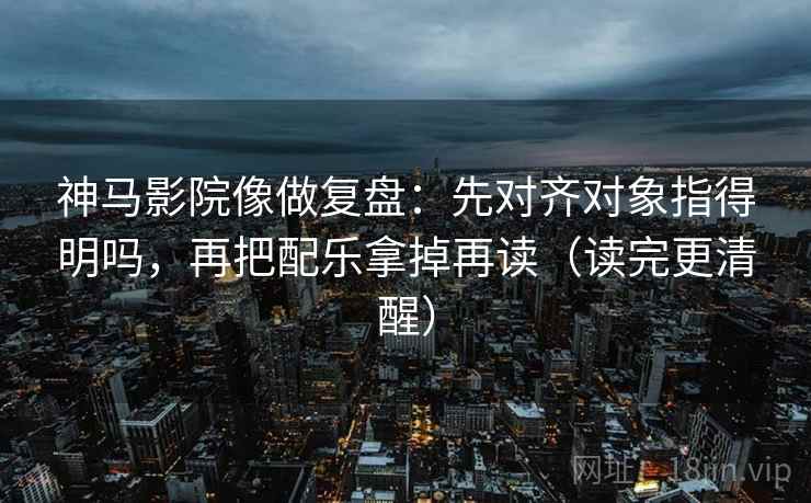 神马影院像做复盘:先对齐对象指得明吗,再把配乐拿掉再读(读完更清醒) 神马影院像做复盘:先对齐对象指得明吗,再把配乐拿掉再读(读完更清醒)