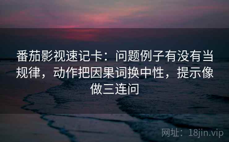 番茄影视速记卡:问题例子有没有当规律,动作把因果词换中性,提示像做三连问 番茄影视速记卡:问题例子有没有当规律,动作把因果词换中性,提示像做三连问