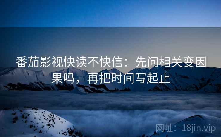 番茄影视快读不快信：先问相关变因果吗，再把时间写起止