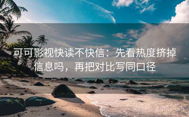 可可影视快读不快信：先看热度挤掉信息吗，再把对比写同口径