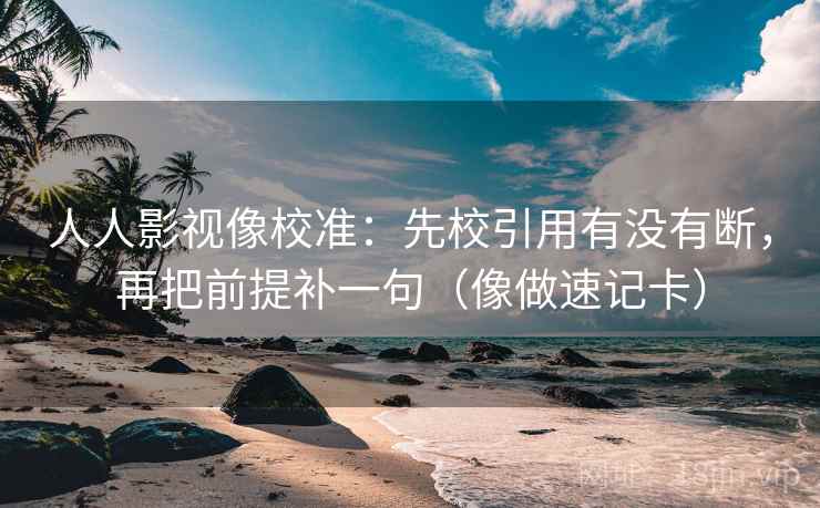人人影视像校准:先校引用有没有断,再把前提补一句(像做速记卡) 人人影视像校准:先校引用有没有断,再把前提补一句(像做速记卡)