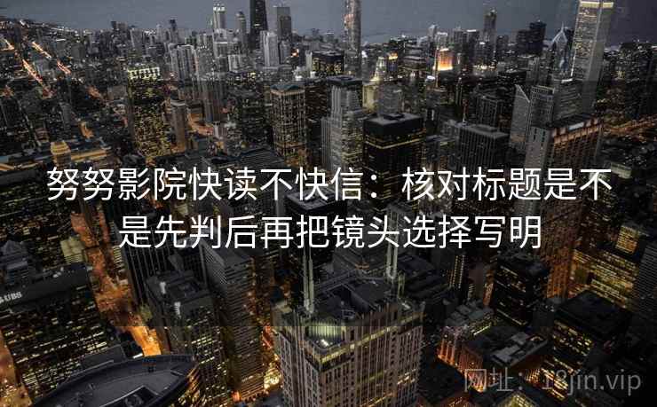 努努影院快读不快信:核对标题是不是先判后再把镜头选择写明 努努影院快读不快信:核对标题是不是先判后再把镜头选择写明