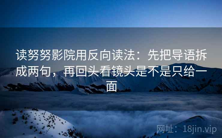 读努努影院用反向读法:先把导语拆成两句,再回头看镜头是不是只给一面 读努努影院用反向读法:先把导语拆成两句,再回头看镜头是不是只给一面