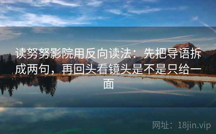 读努努影院用反向读法:先把导语拆成两句,再回头看镜头是不是只给一面 读努努影院用反向读法:先把导语拆成两句,再回头看镜头是不是只给一面