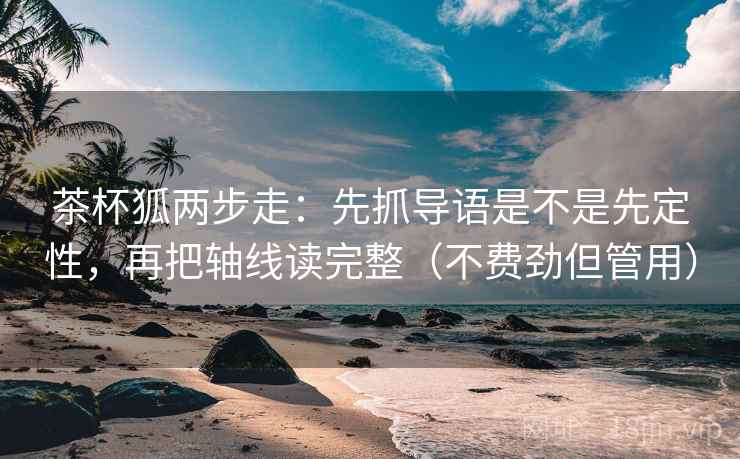 茶杯狐两步走:先抓导语是不是先定性,再把轴线读完整(不费劲但管用) 茶杯狐两步走:先抓导语是不是先定性,再把轴线读完整(不费劲但管用)