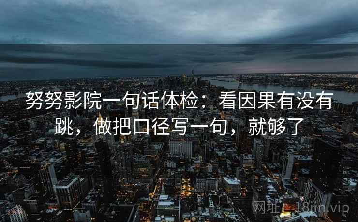 努努影院一句话体检：看因果有没有跳，做把口径写一句，就够了