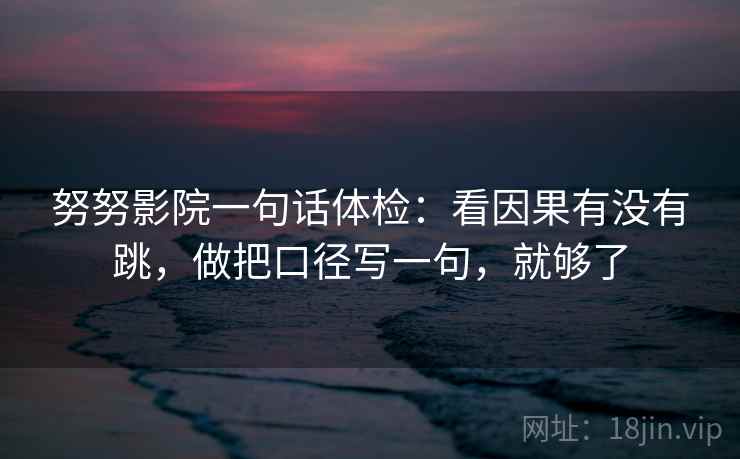 努努影院一句话体检:看因果有没有跳,做把口径写一句,就够了 努努影院一句话体检:看因果有没有跳,做把口径写一句,就够了