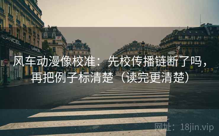 风车动漫像校准:先校传播链断了吗,再把例子标清楚(读完更清楚) 风车动漫像校准:先校传播链断了吗,再把例子标清楚(读完更清楚)