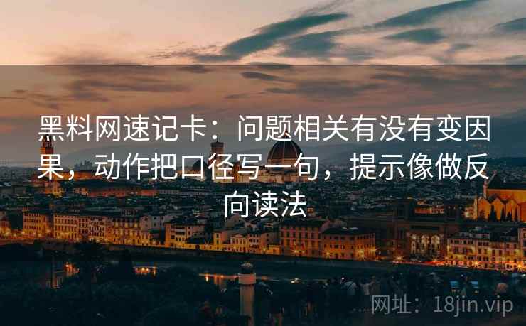 黑料网速记卡:问题相关有没有变因果,动作把口径写一句,提示像做反向读法 黑料网速记卡:问题相关有没有变因果,动作把口径写一句,提示像做反向读法
