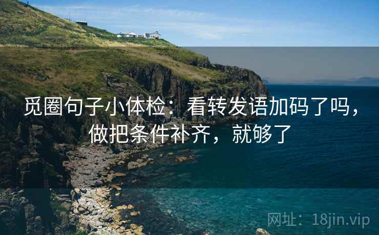 觅圈句子小体检:看转发语加码了吗,做把条件补齐,就够了 觅圈句子小体检:看转发语加码了吗,做把条件补齐,就够了
