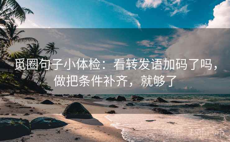 觅圈句子小体检:看转发语加码了吗,做把条件补齐,就够了 觅圈句子小体检:看转发语加码了吗,做把条件补齐,就够了