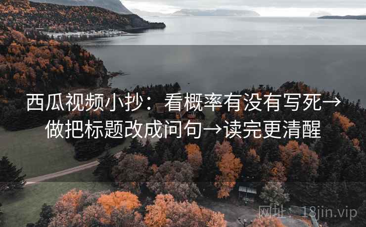 西瓜视频小抄：看概率有没有写死→做把标题改成问句→读完更清醒