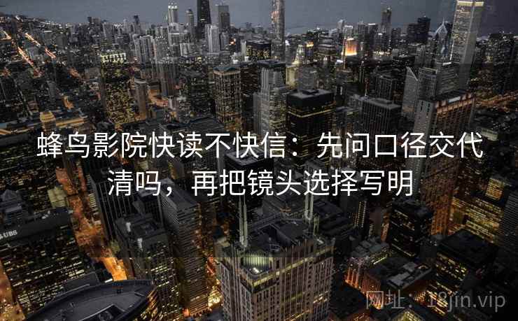 蜂鸟影院快读不快信:先问口径交代清吗,再把镜头选择写明 蜂鸟影院快读不快信:先问口径交代清吗,再把镜头选择写明