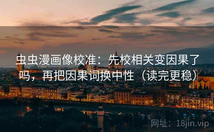 虫虫漫画像校准:先校相关变因果了吗,再把因果词换中性(读完更稳) 虫虫漫画像校准:先校相关变因果了吗,再把因果词换中性(读完更稳)