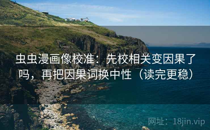 虫虫漫画像校准:先校相关变因果了吗,再把因果词换中性(读完更稳) 虫虫漫画像校准:先校相关变因果了吗,再把因果词换中性(读完更稳)