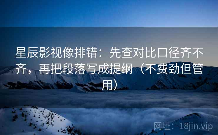 星辰影视像排错：先查对比口径齐不齐，再把段落写成提纲（不费劲但管用）