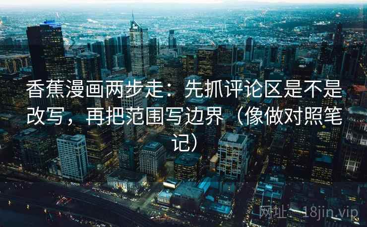香蕉漫画两步走:先抓评论区是不是改写,再把范围写边界(像做对照笔记) 香蕉漫画两步走:先抓评论区是不是改写,再把范围写边界(像做对照笔记)