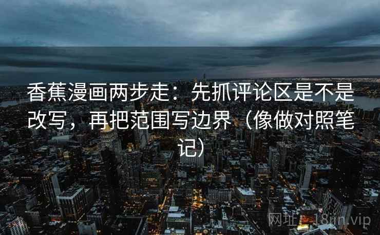 香蕉漫画两步走:先抓评论区是不是改写,再把范围写边界(像做对照笔记) 香蕉漫画两步走:先抓评论区是不是改写,再把范围写边界(像做对照笔记)