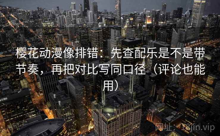 樱花动漫像排错：先查配乐是不是带节奏，再把对比写同口径（评论也能用）