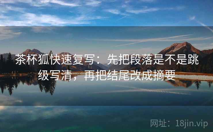 茶杯狐快速复写：先把段落是不是跳级写清，再把结尾改成摘要