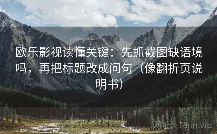 欧乐影视读懂关键:先抓截图缺语境吗,再把标题改成问句(像翻折页说明书) 欧乐影视读懂关键:先抓截图缺语境吗,再把标题改成问句(像翻折页说明书)