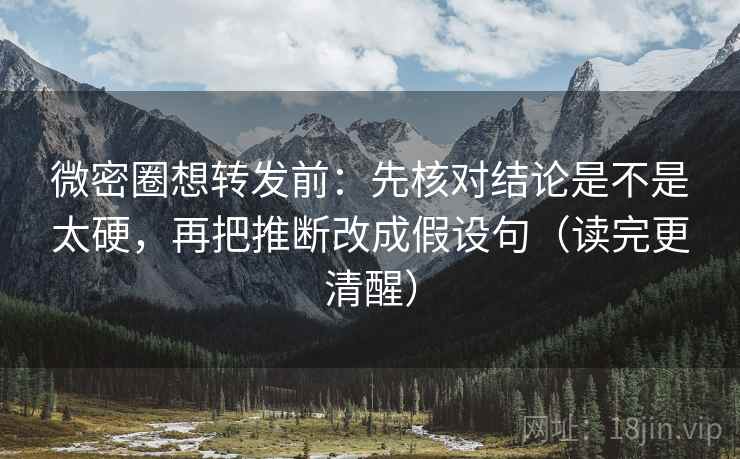 微密圈想转发前：先核对结论是不是太硬，再把推断改成假设句（读完更清醒）