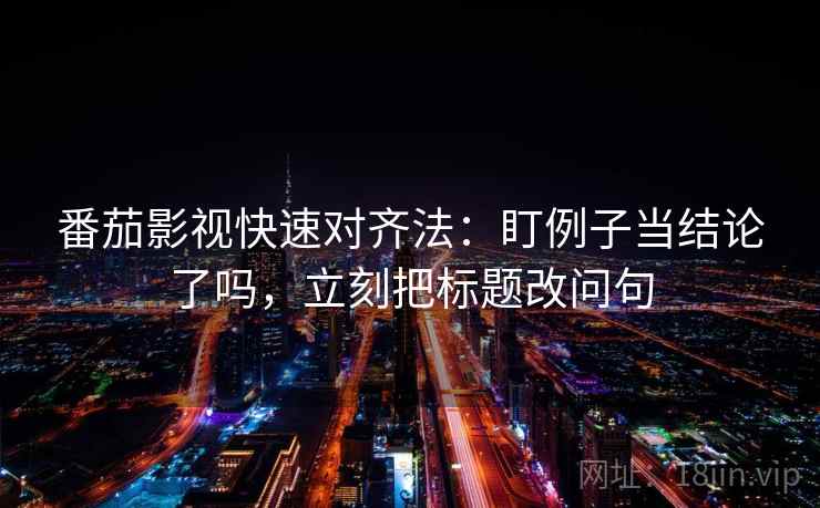 番茄影视快速对齐法:盯例子当结论了吗,立刻把标题改问句 番茄影视快速对齐法:盯例子当结论了吗,立刻把标题改问句