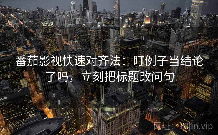 番茄影视快速对齐法:盯例子当结论了吗,立刻把标题改问句 番茄影视快速对齐法:盯例子当结论了吗,立刻把标题改问句