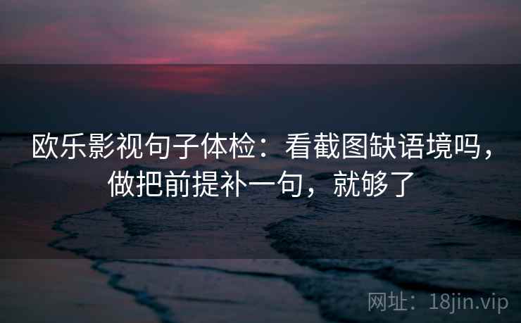欧乐影视句子体检：看截图缺语境吗，做把前提补一句，就够了