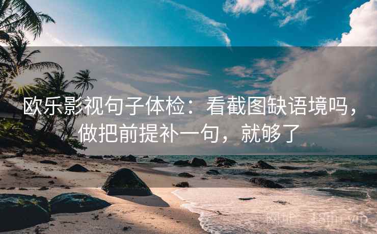 欧乐影视句子体检：看截图缺语境吗，做把前提补一句，就够了