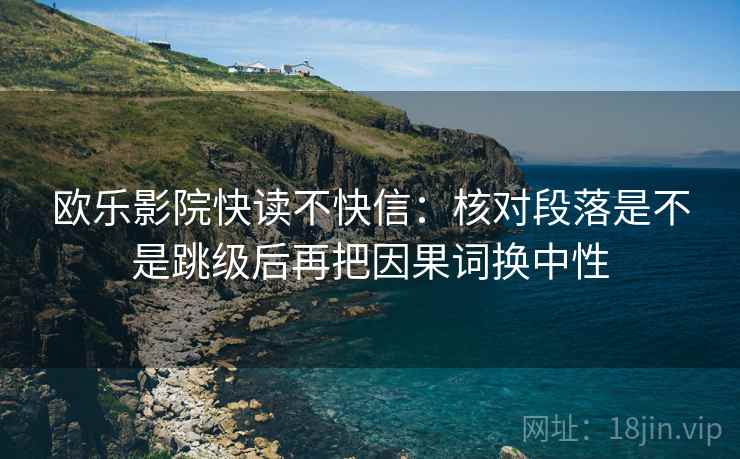 欧乐影院快读不快信:核对段落是不是跳级后再把因果词换中性 欧乐影院快读不快信:核对段落是不是跳级后再把因果词换中性