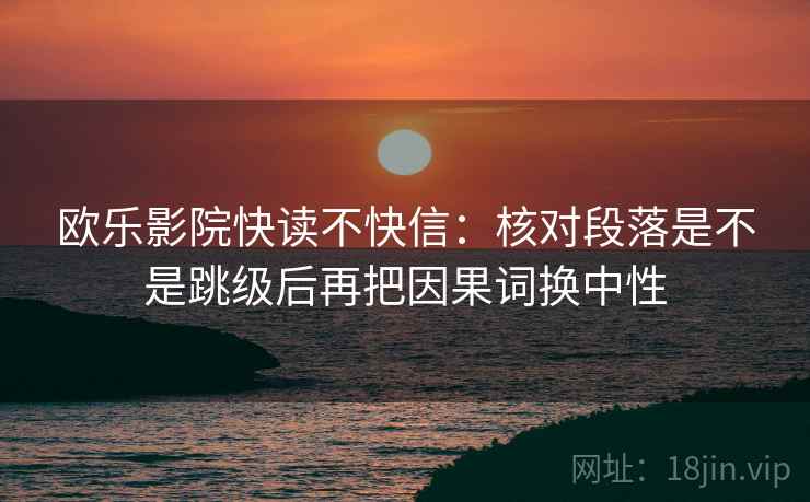 欧乐影院快读不快信:核对段落是不是跳级后再把因果词换中性 欧乐影院快读不快信:核对段落是不是跳级后再把因果词换中性