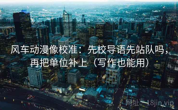 风车动漫像校准:先校导语先站队吗,再把单位补上(写作也能用) 风车动漫像校准:先校导语先站队吗,再把单位补上(写作也能用)