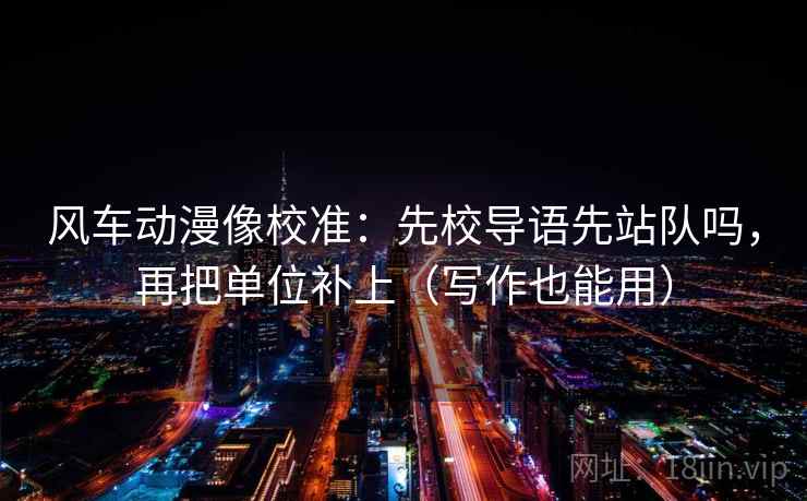 风车动漫像校准:先校导语先站队吗,再把单位补上(写作也能用) 风车动漫像校准:先校导语先站队吗,再把单位补上(写作也能用)