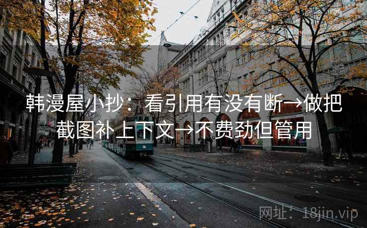 韩漫屋小抄:看引用有没有断→做把截图补上下文→不费劲但管用 韩漫屋小抄:看引用有没有断→做把截图补上下文→不费劲但管用