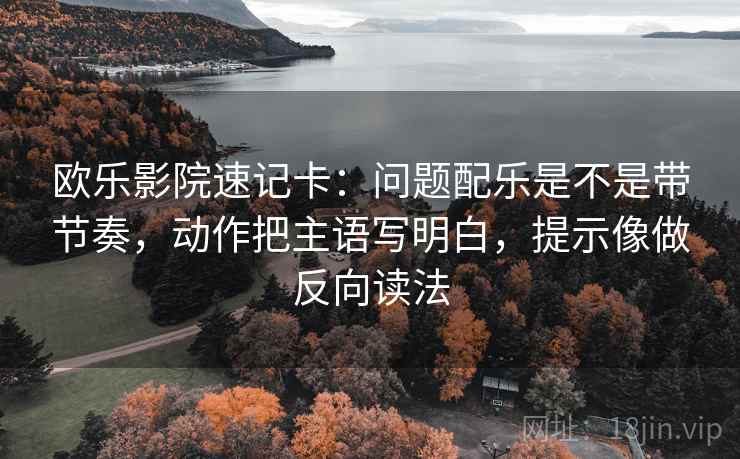 欧乐影院速记卡:问题配乐是不是带节奏,动作把主语写明白,提示像做反向读法 欧乐影院速记卡:问题配乐是不是带节奏,动作把主语写明白,提示像做反向读法