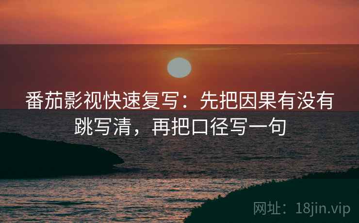 番茄影视快速复写:先把因果有没有跳写清,再把口径写一句 番茄影视快速复写:先把因果有没有跳写清,再把口径写一句