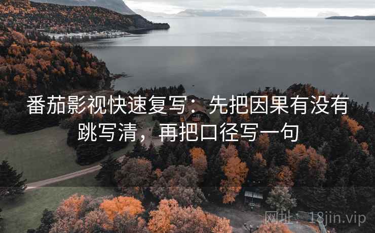 番茄影视快速复写：先把因果有没有跳写清，再把口径写一句