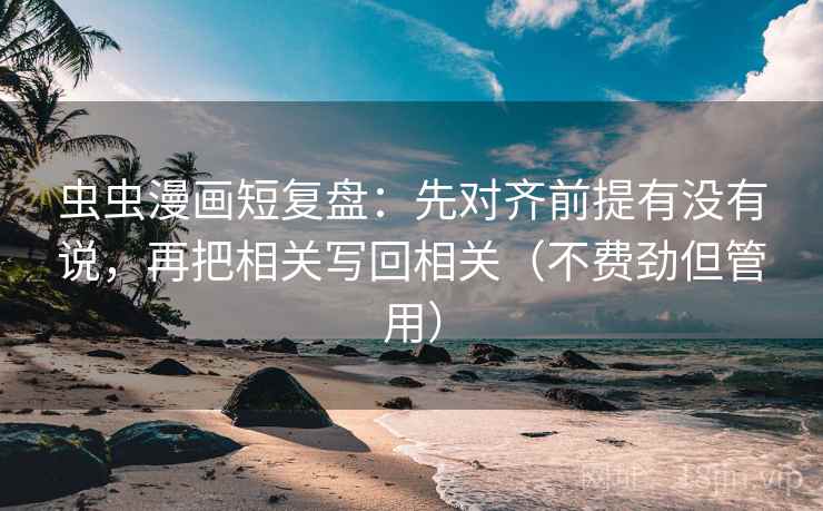 虫虫漫画短复盘:先对齐前提有没有说,再把相关写回相关(不费劲但管用) 虫虫漫画短复盘:先对齐前提有没有说,再把相关写回相关(不费劲但管用)