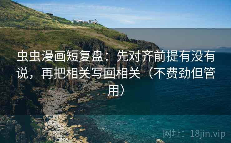 虫虫漫画短复盘:先对齐前提有没有说,再把相关写回相关(不费劲但管用) 虫虫漫画短复盘:先对齐前提有没有说,再把相关写回相关(不费劲但管用)