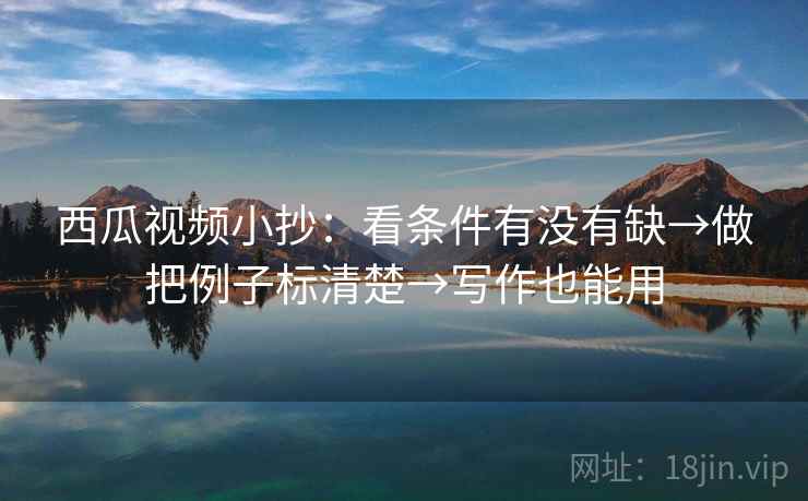 西瓜视频小抄：看条件有没有缺→做把例子标清楚→写作也能用