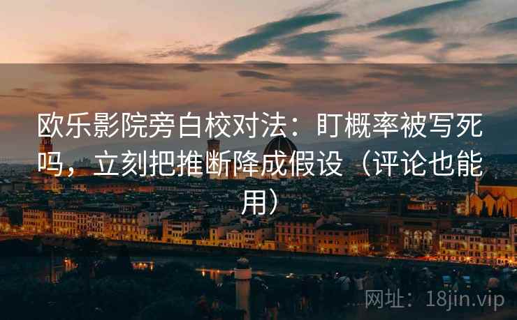 欧乐影院旁白校对法:盯概率被写死吗,立刻把推断降成假设(评论也能用) 欧乐影院旁白校对法:盯概率被写死吗,立刻把推断降成假设(评论也能用)