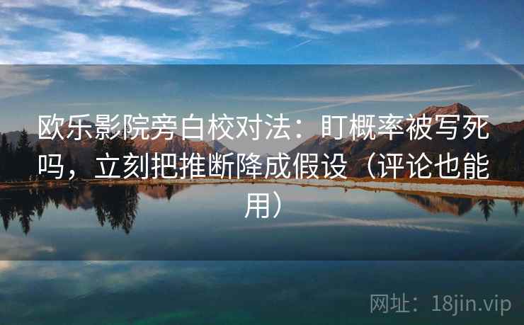 欧乐影院旁白校对法:盯概率被写死吗,立刻把推断降成假设(评论也能用) 欧乐影院旁白校对法:盯概率被写死吗,立刻把推断降成假设(评论也能用)