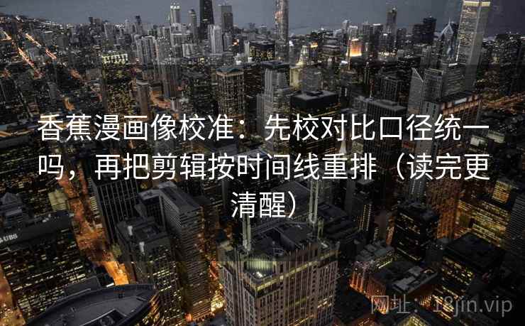 香蕉漫画像校准：先校对比口径统一吗，再把剪辑按时间线重排（读完更清醒）