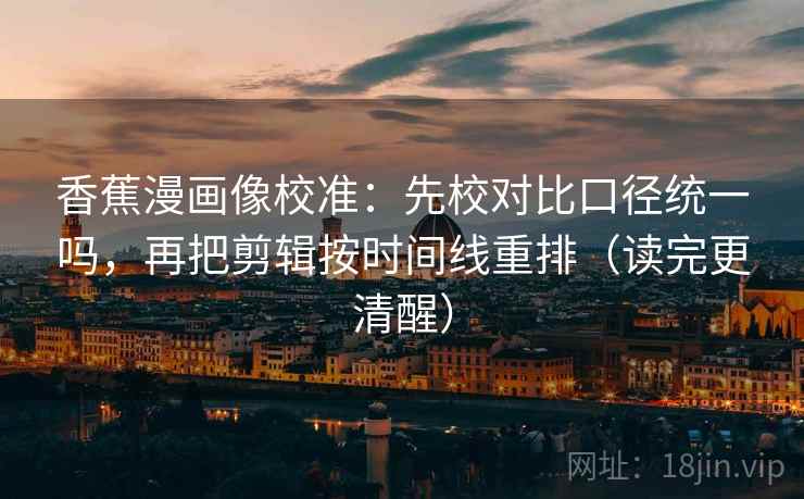 香蕉漫画像校准：先校对比口径统一吗，再把剪辑按时间线重排（读完更清醒）