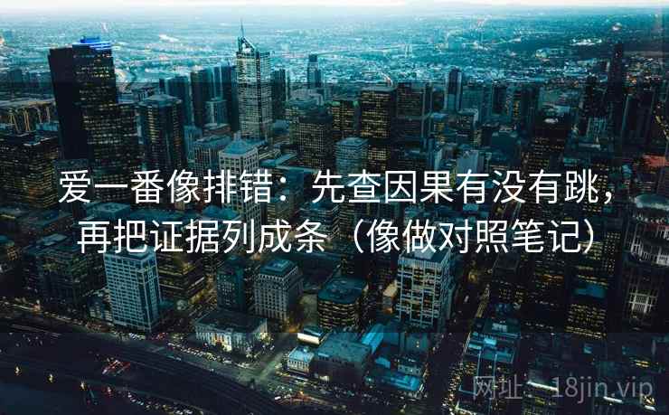 爱一番像排错:先查因果有没有跳,再把证据列成条(像做对照笔记) 爱一番像排错:先查因果有没有跳,再把证据列成条(像做对照笔记)